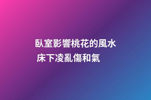 臥室影響桃花的風水 床下凌亂傷和氣